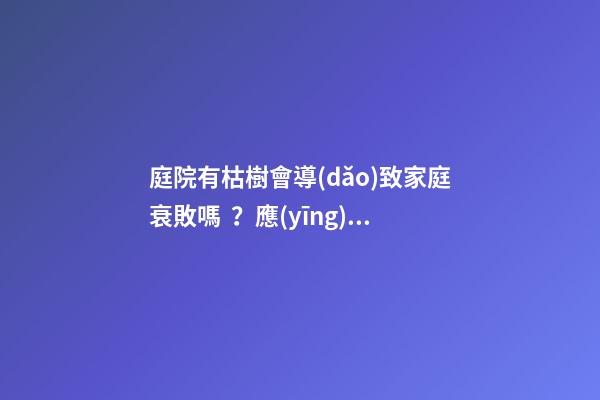 庭院有枯樹會導(dǎo)致家庭衰敗嗎？應(yīng)該立即移除